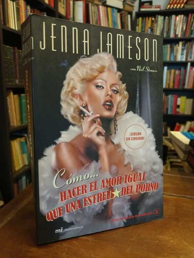 Cómo hacer el amor igual que una estrella porno - Jenna Jameson · Neil Strauss