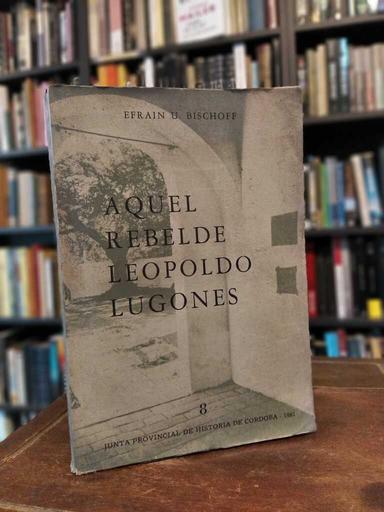 Aquel rebelde Leopoldo Lugones - Efrain Bischoff