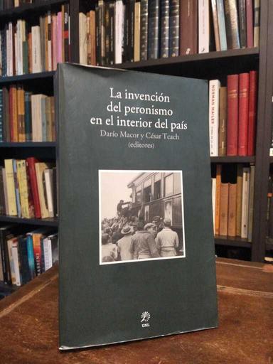 La invención del peronismo en el interior del país - Darío Macor · César Tcach